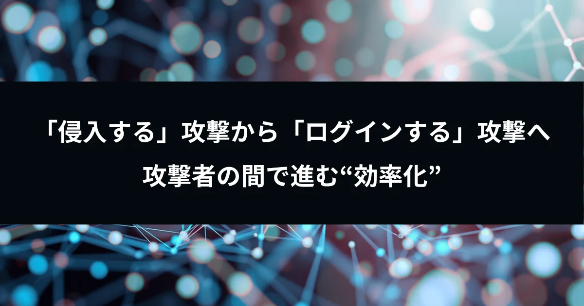 「侵入する」攻撃から「ログインする」攻撃へ――攻撃者の間で進む“効率化”